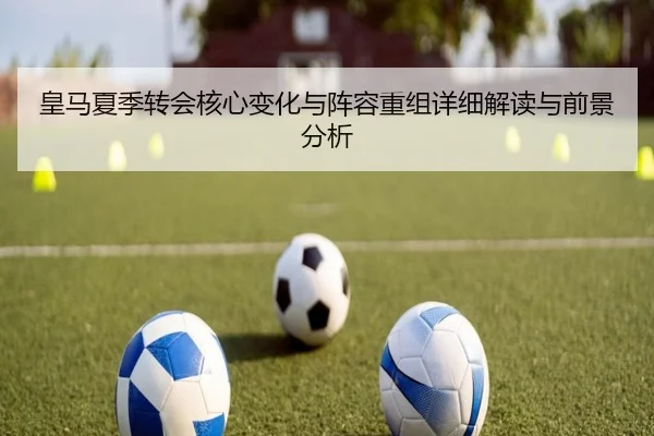 皇马夏季转会核心变化与阵容重组详细解读与前景分析