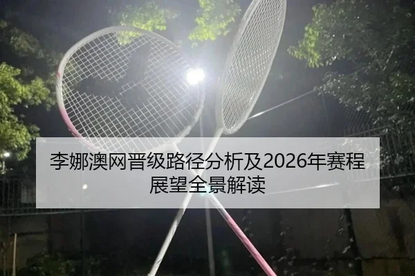 李娜澳网晋级路径分析及2026年赛程展望全景解读