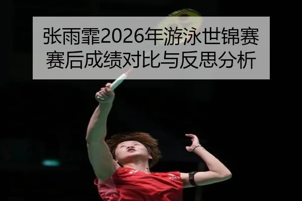 张雨霏2026年游泳世锦赛赛后成绩对比与反思分析